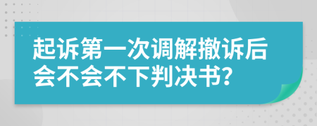 起诉第一次调解撤诉后会不会不下判决书？