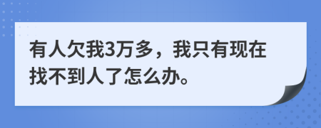 有人欠我3万多，我只有现在找不到人了怎么办。