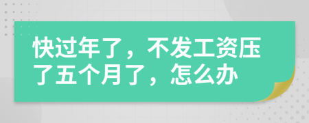 快过年了，不发工资压了五个月了，怎么办