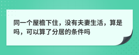 同一个屋檐下住，没有夫妻生活，算是吗，可以算了分居的条件吗