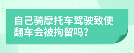 自己骑摩托车驾驶致使翻车会被拘留吗？