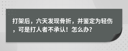 打架后，六天发现骨折，并鉴定为轻伤，可是打人者不承认！怎么办？