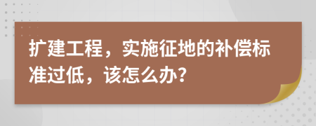 扩建工程，实施征地的补偿标准过低，该怎么办？