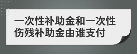一次性补助金和一次性伤残补助金由谁支付