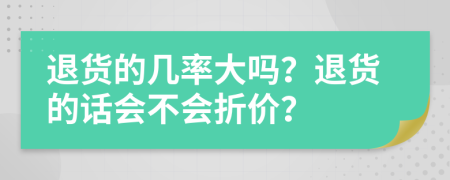 退货的几率大吗？退货的话会不会折价？