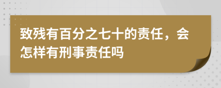 致残有百分之七十的责任，会怎样有刑事责任吗