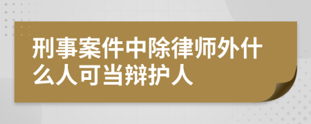 刑事案件中除律师外什么人可当辩护人