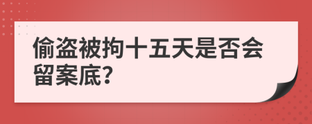 偷盗被拘十五天是否会留案底？