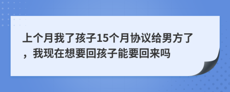 上个月我了孩子15个月协议给男方了，我现在想要回孩子能要回来吗