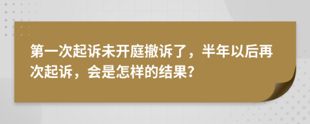 第一次起诉未开庭撤诉了，半年以后再次起诉，会是怎样的结果？