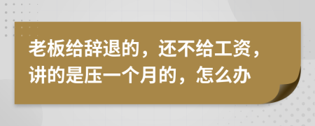 老板给辞退的，还不给工资，讲的是压一个月的，怎么办