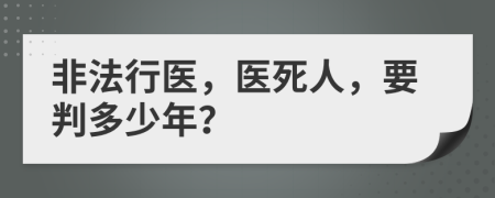 非法行医，医死人，要判多少年？