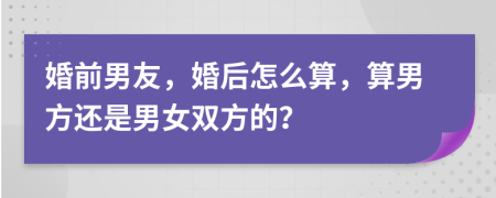 婚前男友，婚后怎么算，算男方还是男女双方的？