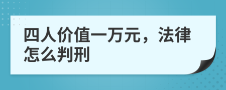 四人价值一万元，法律怎么判刑