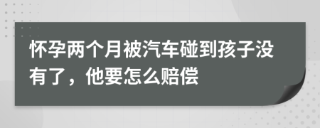 怀孕两个月被汽车碰到孩子没有了，他要怎么赔偿