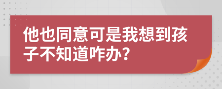 他也同意可是我想到孩子不知道咋办？