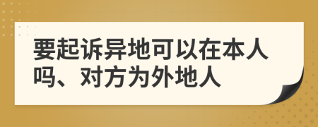 要起诉异地可以在本人吗、对方为外地人