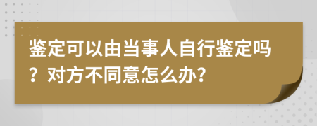 鉴定可以由当事人自行鉴定吗？对方不同意怎么办？