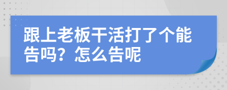 跟上老板干活打了个能告吗？怎么告呢