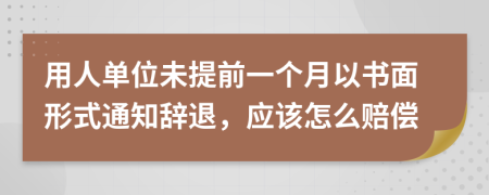 用人单位未提前一个月以书面形式通知辞退，应该怎么赔偿