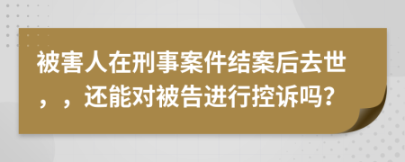 被害人在刑事案件结案后去世，，还能对被告进行控诉吗？