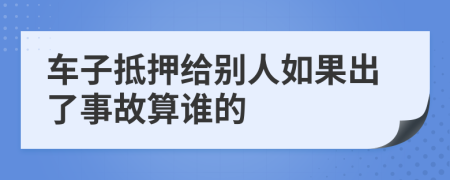 车子抵押给别人如果出了事故算谁的