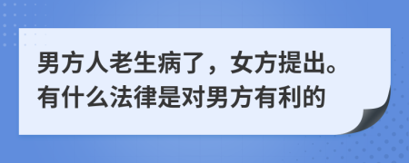 男方人老生病了，女方提出。有什么法律是对男方有利的