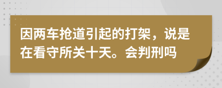 因两车抢道引起的打架，说是在看守所关十天。会判刑吗