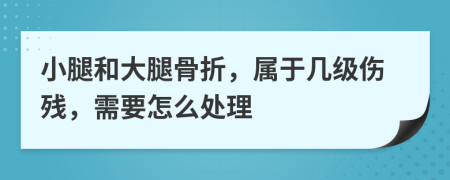 小腿和大腿骨折，属于几级伤残，需要怎么处理