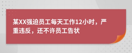 某XX强迫员工每天工作12小时，严重违反，还不许员工告状