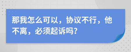 那我怎么可以，协议不行，他不离，必须起诉吗？