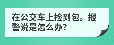 在公交车上捡到包。报警说是怎么办？