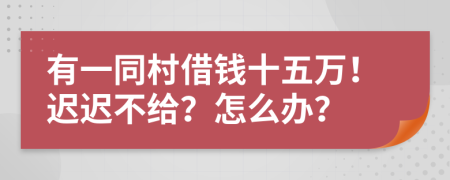 有一同村借钱十五万！迟迟不给？怎么办？