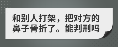 和别人打架，把对方的鼻子骨折了。能判刑吗