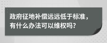 政府征地补偿远远低于标准，有什么办法可以维权吗？
