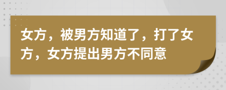 女方，被男方知道了，打了女方，女方提出男方不同意