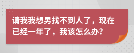 请我我想男找不到人了，现在已经一年了，我该怎么办？