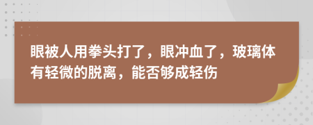 眼被人用拳头打了，眼冲血了，玻璃体有轻微的脱离，能否够成轻伤