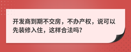 开发商到期不交房，不办产权，说可以先装修入住，这样合法吗？