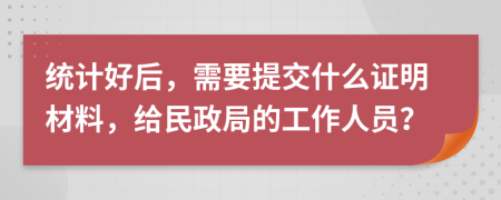 统计好后，需要提交什么证明材料，给民政局的工作人员？