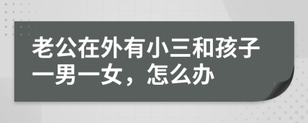 老公在外有小三和孩子一男一女，怎么办