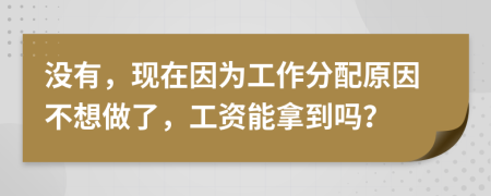 没有，现在因为工作分配原因不想做了，工资能拿到吗？