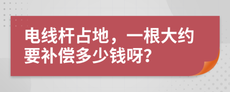 电线杆占地，一根大约要补偿多少钱呀？