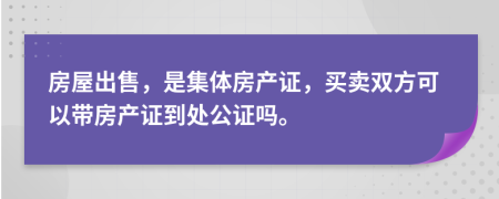 房屋出售，是集体房产证，买卖双方可以带房产证到处公证吗。