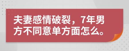 夫妻感情破裂，7年男方不同意单方面怎么。