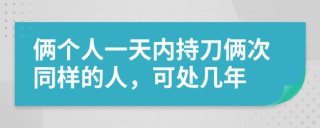 俩个人一天内持刀俩次同样的人，可处几年