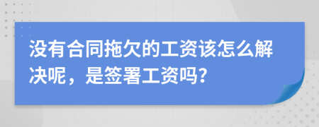 没有合同拖欠的工资该怎么解决呢，是签署工资吗？