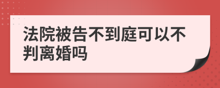 法院被告不到庭可以不判离婚吗