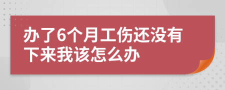 办了6个月工伤还没有下来我该怎么办