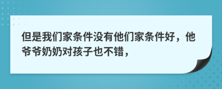 但是我们家条件没有他们家条件好，他爷爷奶奶对孩子也不错，